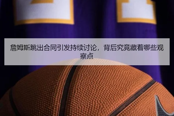 詹姆斯跳出合同引发持续讨论，背后究竟藏着哪些观察点